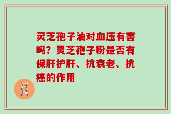 灵芝孢子油对有害吗？灵芝孢子粉是否有、抗、抗的作用