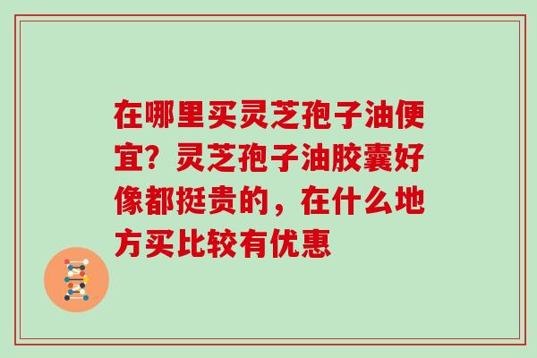 在哪里买灵芝孢子油便宜？灵芝孢子油胶囊好像都挺贵的，在什么地方买比较有优惠