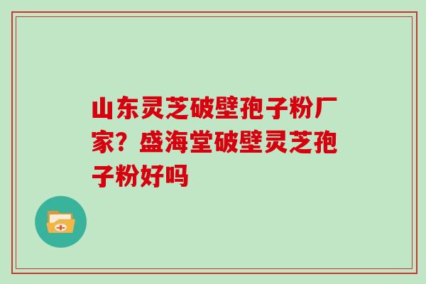 山东灵芝破壁孢子粉厂家？盛海堂破壁灵芝孢子粉好吗