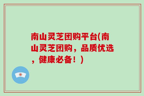 南山灵芝团购平台(南山灵芝团购，品质优选，健康必备！)