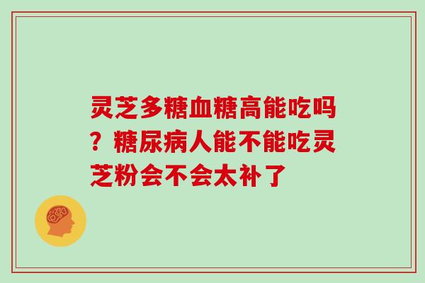 灵芝多糖高能吃吗？人能不能吃灵芝粉会不会太补了