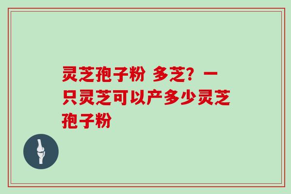 灵芝孢子粉 多芝？一只灵芝可以产多少灵芝孢子粉