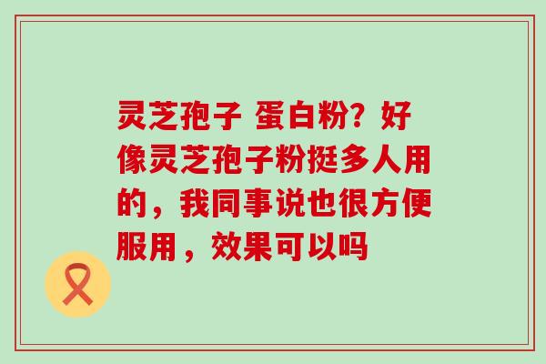 灵芝孢子 蛋白粉？好像灵芝孢子粉挺多人用的，我同事说也很方便服用，效果可以吗