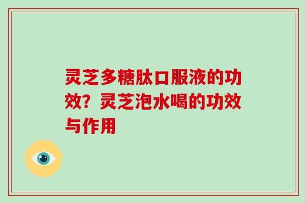 灵芝多糖肽口服液的功效？灵芝泡水喝的功效与作用