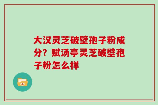 大汉灵芝破壁孢子粉成分？赋汤亭灵芝破壁孢子粉怎么样