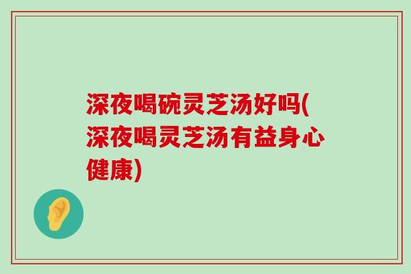 深夜喝碗灵芝汤好吗(深夜喝灵芝汤有益身心健康)