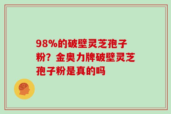 98%的破壁灵芝孢子粉？金奥力牌破壁灵芝孢子粉是真的吗