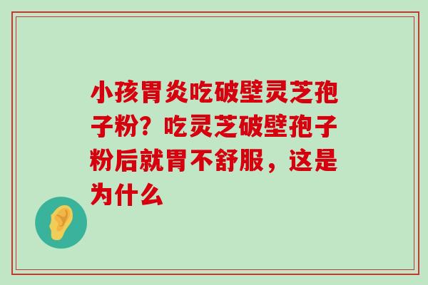 小孩吃破壁灵芝孢子粉？吃灵芝破壁孢子粉后就胃不舒服，这是为什么