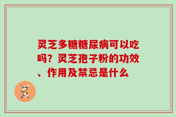 灵芝多糖可以吃吗？灵芝孢子粉的功效、作用及禁忌是什么