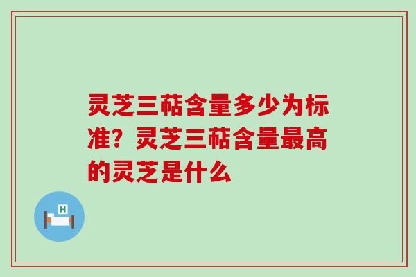 灵芝三萜含量多少为标准？灵芝三萜含量高的灵芝是什么