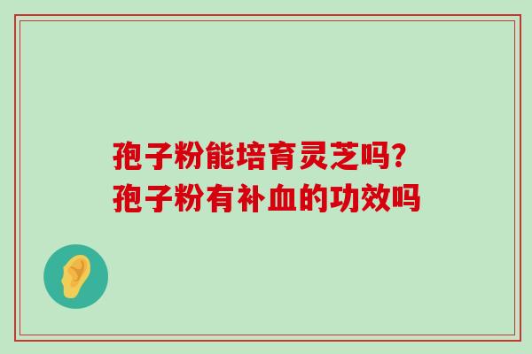 孢子粉能培育灵芝吗？孢子粉有补的功效吗