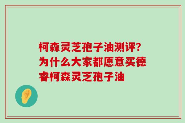 柯森灵芝孢子油测评？为什么大家都愿意买德睿柯森灵芝孢子油