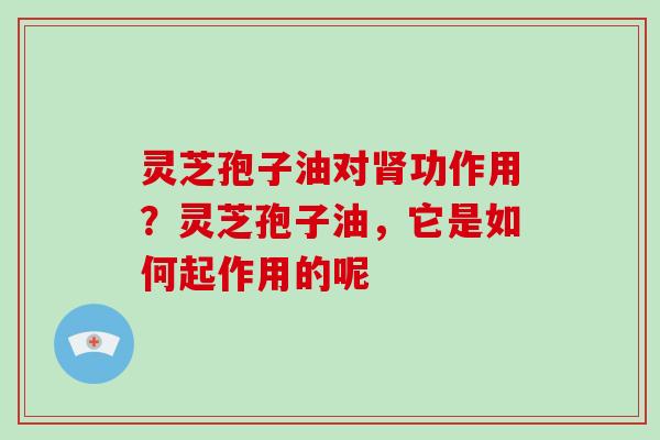 灵芝孢子油对功作用？灵芝孢子油，它是如何起作用的呢