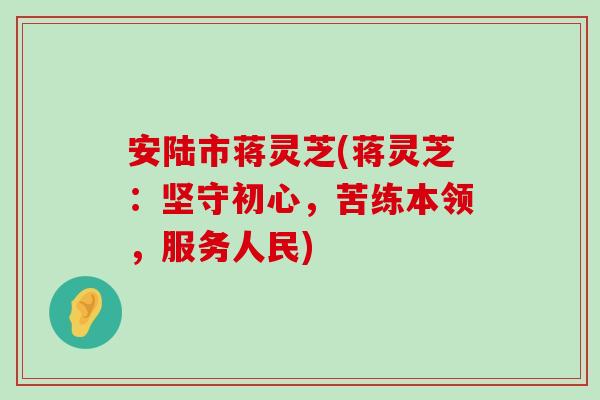 安陆市蒋灵芝(蒋灵芝：坚守初心，苦练本领，服务人民)