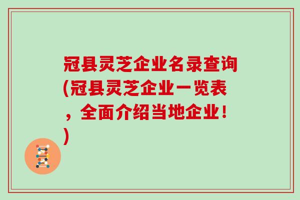 冠县灵芝企业名录查询(冠县灵芝企业一览表，全面介绍当地企业！)