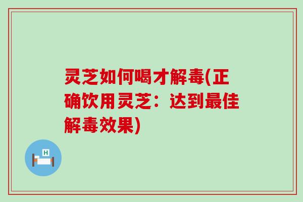 灵芝如何喝才(正确饮用灵芝：达到佳效果)