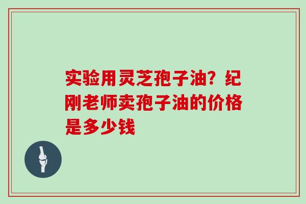 实验用灵芝孢子油？纪刚老师卖孢子油的价格是多少钱