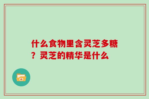 什么食物里含灵芝多糖？灵芝的精华是什么