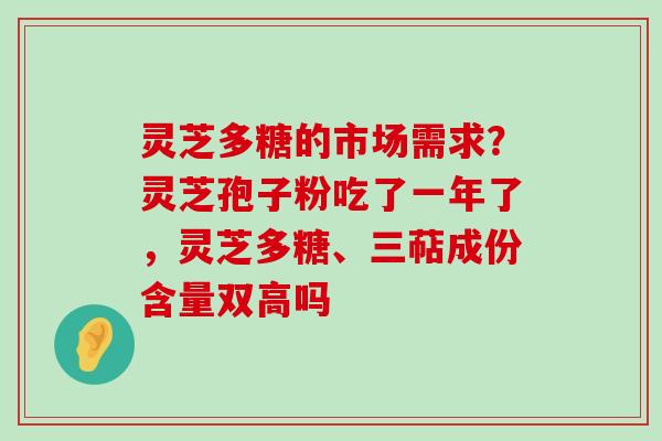 灵芝多糖的市场需求？灵芝孢子粉吃了一年了，灵芝多糖、三萜成份含量双高吗