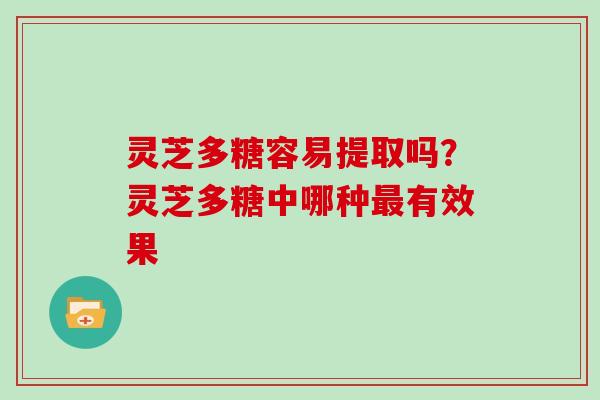 灵芝多糖容易提取吗？灵芝多糖中哪种有效果