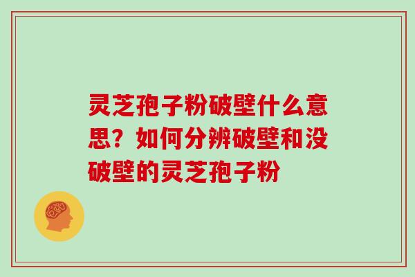 灵芝孢子粉破壁什么意思？如何分辨破壁和没破壁的灵芝孢子粉