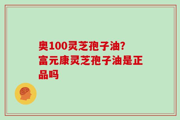 奥100灵芝孢子油？富元康灵芝孢子油是正品吗