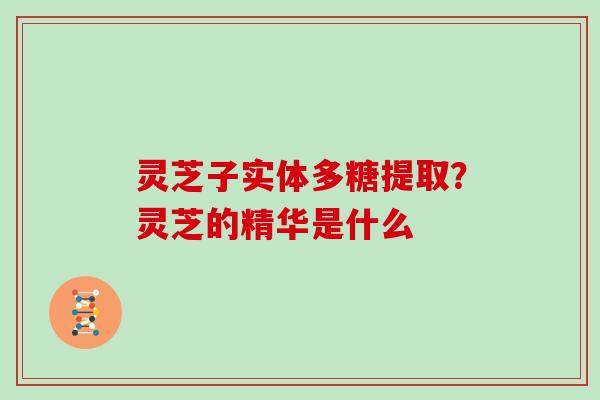 灵芝子实体多糖提取？灵芝的精华是什么