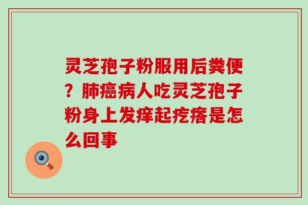 灵芝孢子粉服用后粪便？人吃灵芝孢子粉身上发痒起疙瘩是怎么回事