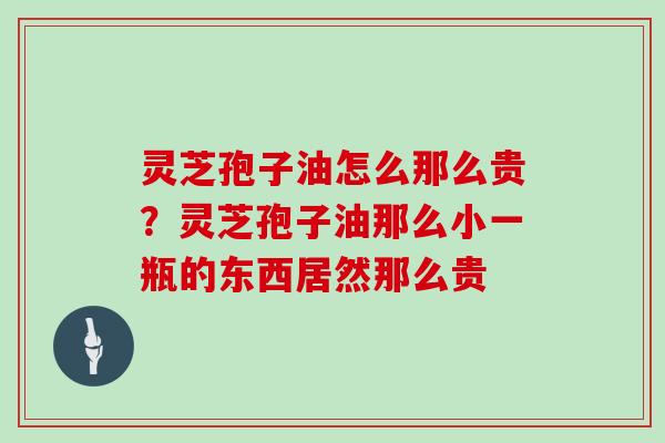 灵芝孢子油怎么那么贵？灵芝孢子油那么小一瓶的东西居然那么贵