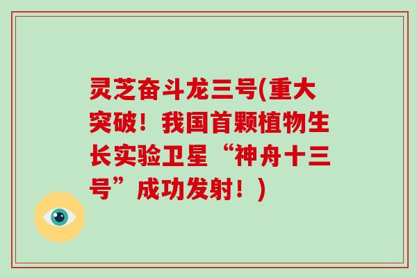 灵芝奋斗龙三号(重大突破！我国首颗植物生长实验卫星“神舟十三号”成功发射！)