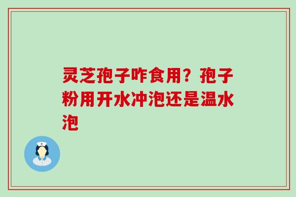 灵芝孢子咋食用？孢子粉用开水冲泡还是温水泡