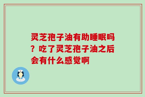 灵芝孢子油有助吗？吃了灵芝孢子油之后会有什么感觉啊