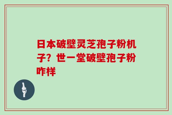 日本破壁灵芝孢子粉机子？世一堂破壁孢子粉咋样