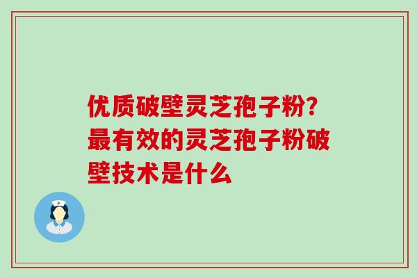 优质破壁灵芝孢子粉？有效的灵芝孢子粉破壁技术是什么