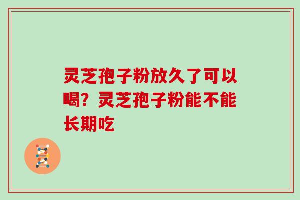 灵芝孢子粉放久了可以喝？灵芝孢子粉能不能长期吃