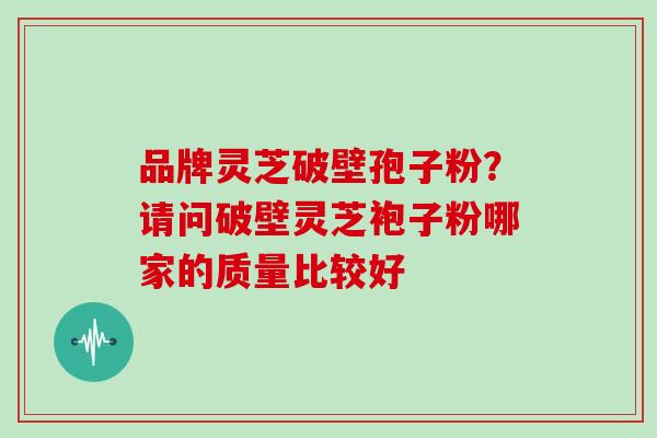 品牌灵芝破壁孢子粉？请问破壁灵芝袍子粉哪家的质量比较好