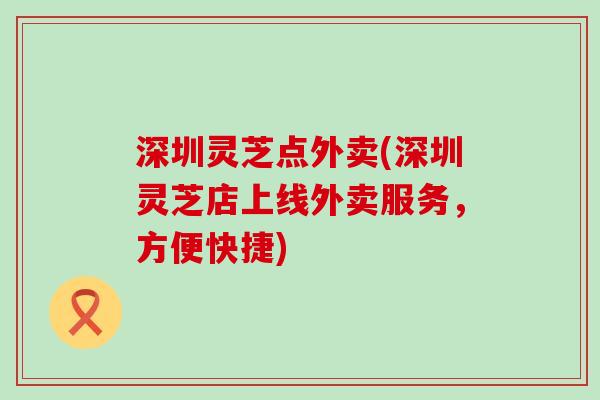 深圳灵芝点外卖(深圳灵芝店上线外卖服务，方便快捷)