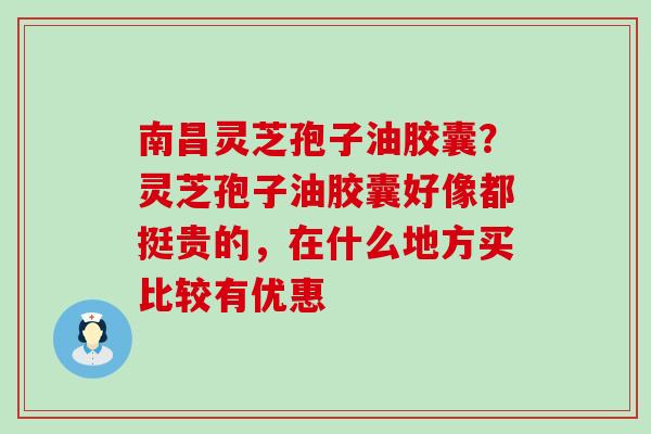 南昌灵芝孢子油胶囊？灵芝孢子油胶囊好像都挺贵的，在什么地方买比较有优惠