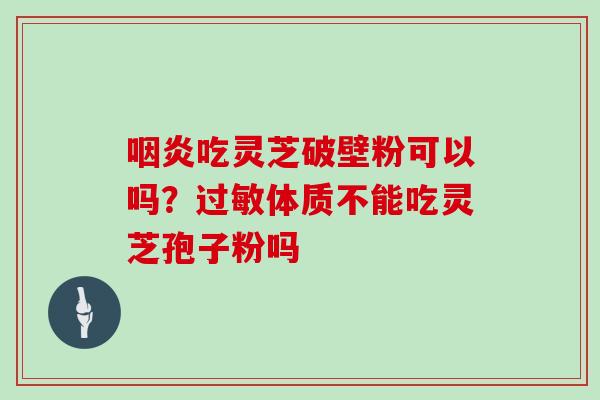 吃灵芝破壁粉可以吗？体质不能吃灵芝孢子粉吗