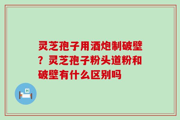 灵芝孢子用酒炮制破壁？灵芝孢子粉头道粉和破壁有什么区别吗