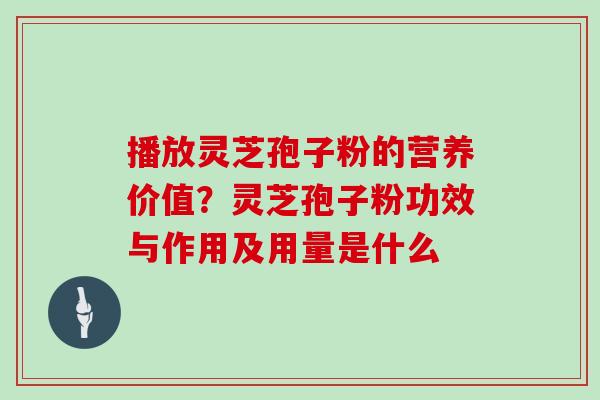 播放灵芝孢子粉的营养价值？灵芝孢子粉功效与作用及用量是什么