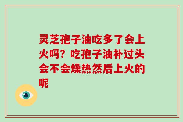 灵芝孢子油吃多了会上火吗？吃孢子油补过头会不会燥热然后上火的呢