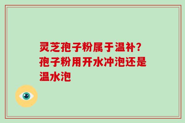 灵芝孢子粉属于温补？孢子粉用开水冲泡还是温水泡