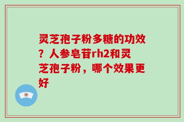 灵芝孢子粉多糖的功效？人参皂苷rh2和灵芝孢子粉，哪个效果更好