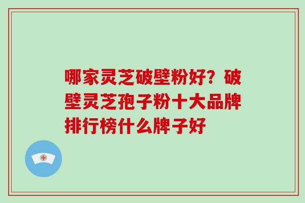 哪家灵芝破壁粉好？破壁灵芝孢子粉十大品牌排行榜什么牌子好