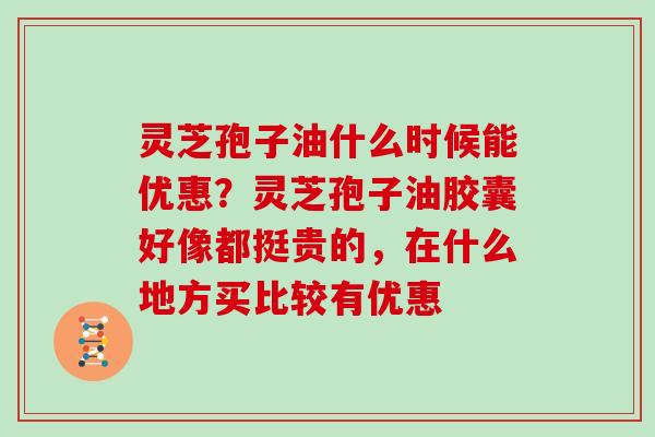 灵芝孢子油什么时候能优惠？灵芝孢子油胶囊好像都挺贵的，在什么地方买比较有优惠