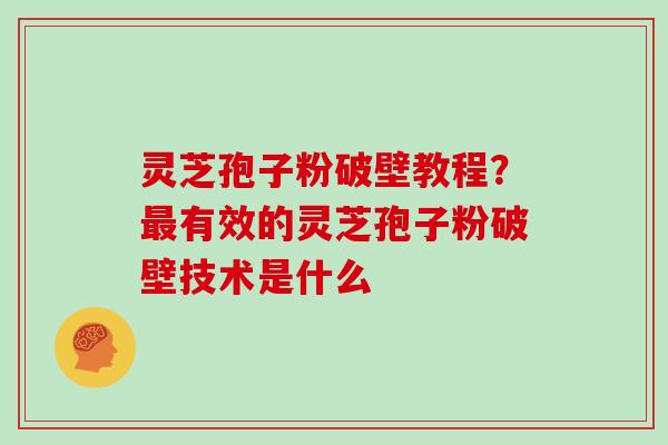 灵芝孢子粉破壁教程？有效的灵芝孢子粉破壁技术是什么