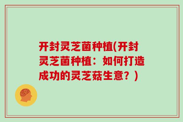 开封灵芝菌种植(开封灵芝菌种植：如何打造成功的灵芝菇生意？)