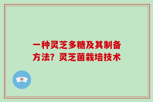 一种灵芝多糖及其制备方法？灵芝菌栽培技术