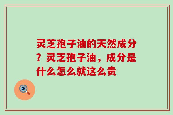 灵芝孢子油的天然成分？灵芝孢子油，成分是什么怎么就这么贵